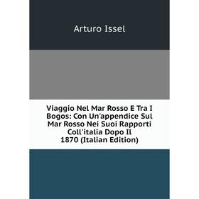

Книга Viaggio Nel Mar Rosso E Tra I Bogos: Con Un'appendice Sul Mar Rosso Nei Suoi Rapporti Coll'italia Dopo Il 1870 (Italian Edition). Arturo Issel