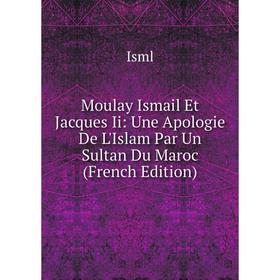 

Книга Moulay Ismail Et Jacques Ii: Une Apologie De L'Islam Par Un Sultan Du Maroc