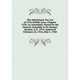 

Книга The Inheritance Tax Act of 1916 (Public Laws, Chapter 1339, As Amended)