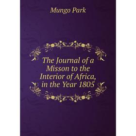 

Книга The Journal of a Misson to the Interior of Africa, in the Year 1805. Mungo Park