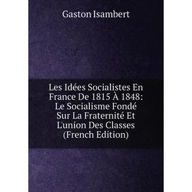 

Книга Les Idées Socialistes En France De 1815 À 1848: Le Socialisme Fondé Sur La Fraternité Et L'union Des Classes