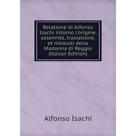 

Книга Relatione di Alfonso Isachi intorno l'origine, solennità, traslatione, et miracoli della Madonna di Reggio (Italian Edition). Alfonso Isachi