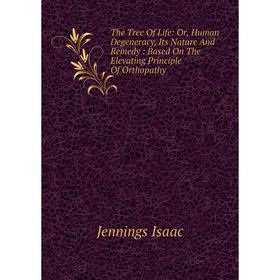 

Книга The Tree Of Life: Or, Human Degeneracy, Its Nature And Remedy: Based On The Elevating Principle Of Orthopathy. Jennings Isaac