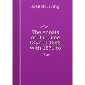 

Книга The Annals of Our Time 1837 to 1868. With 1871 to. Joseph Irving