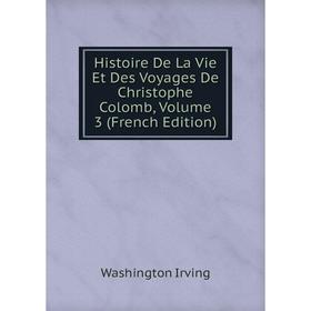 

Книга Histoire De La Vie Et Des Voyages De Christophe Colomb, Volume 3 (French Edition). Washington Irving