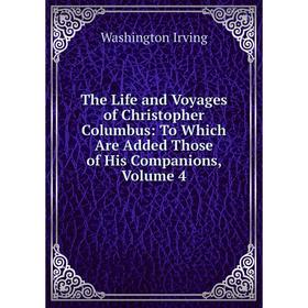 

Книга The Life and Voyages of Christopher Columbus: To Which Are Added Those of His Companions, Volume 4. Washington Irving