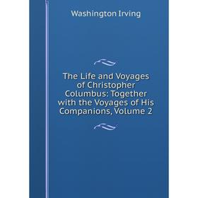 

Книга The Life and Voyages of Christopher Columbus: Together with the Voyages of His Companions, Volume 2. Washington Irving