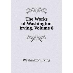 

Книга The Works of Washington Irving, Volume 8. Washington Irving