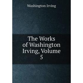 

Книга The Works of Washington Irving, Volume 5. Washington Irving