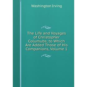 

Книга The Life and Voyages of Christopher Columubs; to Which Are Added Those of His Companions, Volume 1. Washington Irving