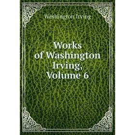 

Книга Works of Washington Irving, Volume 6. Washington Irving