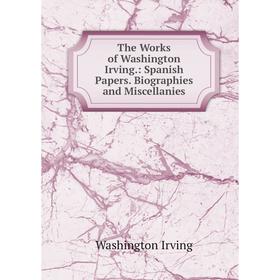 

Книга The Works of Washington Irving.: Spanish Papers. Biographies and Miscellanies. Washington Irving
