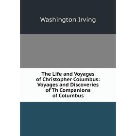 

Книга The Life and Voyages of Christopher Columbus: Voyages and Discoveries of Th Companions of Columbus. Washington Irving