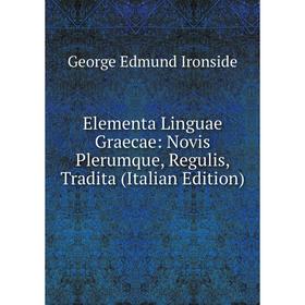 

Книга Elementa Linguae Graecae: Novis Plerumque, Regulis, Tradita (Italian Edition). George Edmund Ironside