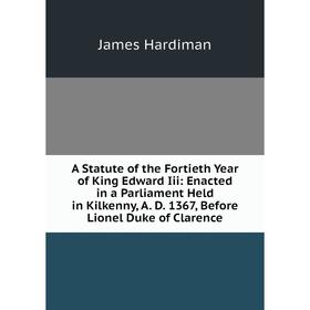 

Книга A Statute of the Fortieth Year of King Edward Iii: Enacted in a Parliament Held in Kilkenny, A. D. 1367, Before Lionel Duke of Clarence