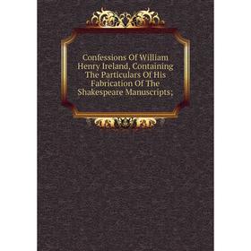 

Книга Confessions Of William Henry Ireland, Containing The Particulars Of His Fabrication Of The Shakespeare Manuscripts