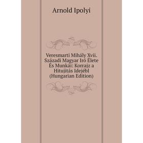 

Книга Veresmarti Mihály Xvii. Századi Magyar Iró Élete És Munkái: Korrajz a Hitujitás Idejébl (Hungarian Edition). Arnold Ipolyi