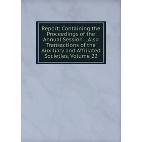 

Книга Report: Containing the Proceedings of the Annual Session., Also Transactions of the Auxiliary and Affiliated Societies, Volume 22