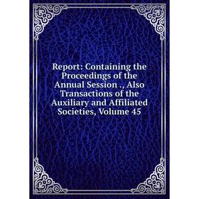 

Книга Report: Containing the Proceedings of the Annual Session., Also Transactions of the Auxiliary and Affiliated Societies, Volume 45
