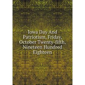 

Книга Iowa Day And Patriotism, Friday, October Twenty-fifth, Nineteen Hundred Eighteen