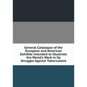

Книга General Catalogue of the European and American Exhibits Intended to Illustrate the World's Work in Its Struggle Against Tuberculosis