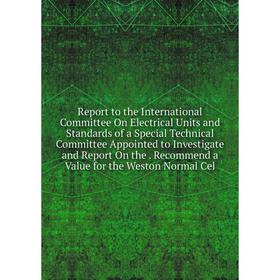 

Книга Report to the International Committee On Electrical Units and Standards of a Special Technical Committee Appointed to Investigate and Report On