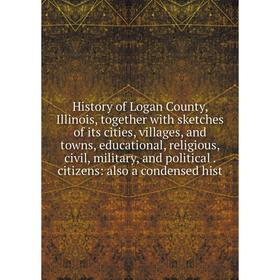 

Книга History of Logan County, Illinois, together with sketches of its cities, villages, and towns, educational, religious, civil, military, and polit
