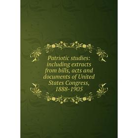 

Книга Patriotic studies: including extracts from bills, acts and documents of United States Congress, 1888-1905