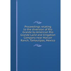 

Книга Proceedings relating to the diversion of Rio Grande by American Rio Grande Land and Irrigation Company near Horcon Ranch, Tamaulipas, Mexico