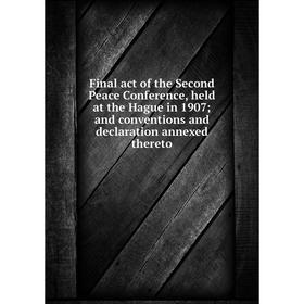 

Книга Final act of the Second Peace Conference, held at the Hague in 1907; and conventions and declaration annexed thereto