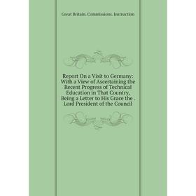 

Книга Report On a Visit to Germany: With a View of Ascertaining the Recent Progress of Technical Education in That Country, Being a Letter to His Grac