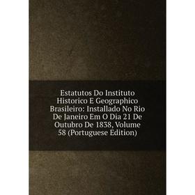

Книга Estatutos Do Instituto Historico E Geographico Brasileiro: Installado No Rio De Janeiro Em O Dia 21 De Outubro De 1838, Volume 58 (Portuguese Ed