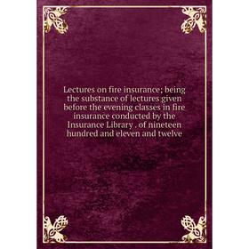 

Книга Lectures on fire insurance; being the substance of lectures given before the evening classes in fire insurance conducted by the Insurance Librar