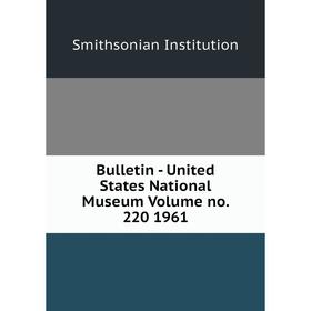 

Книга Bulletin - United States National Museum Volume no. 220 1961. Smithsonian Institution
