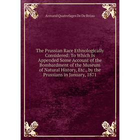 

Книга The Prussian Race Ethnologically Considered: To Which Is Appended Some Account of the Bombardment of the Museum of Natural History, Etc., by the