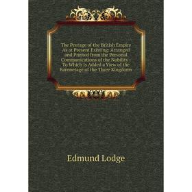 

Книга The Peerage of the British Empire As at Present Existing: Arranged and Printed from the Personal Communications of the Nobility: To Which Is Add