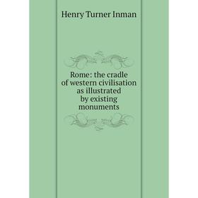 

Книга Rome: the cradle of western civilisation as illustrated by existing monuments. Henry Turner Inman