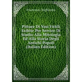 

Книга Pitture Di Vasi Fittili Esibite Per Servire Di Studio Alla Mitologia Ed Alla Storia Degli Antichi Popoli (Italian Edition). Francesco Inghirami