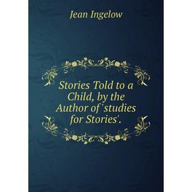 

Книга Stories Told to a Child, by the Author of 'studies for Stories'.. Ingelow Jean