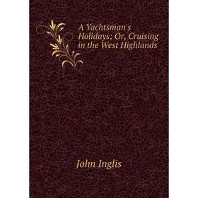 

Книга A Yachtsman's Holidays; Or, Cruising in the West Highlands. John Inglis