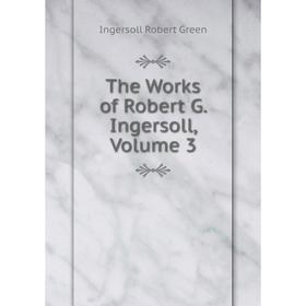 

Книга The Works of Robert G. Ingersoll, Volume 3. Ingersoll Robert Green