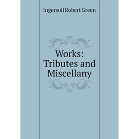 

Книга Works: Tributes and Miscellany. Ingersoll Robert Green