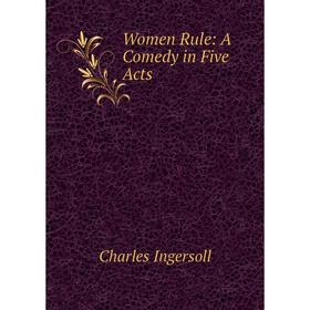 

Книга Women Rule: A Comedy in Five Acts. Charles Ingersoll