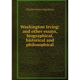 

Книга Washington Irving: and other essays, biographical, historical and philosophical. Charles Anson Ingraham