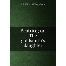 

Книга Beatrice; or, The goldsmith's daughter. J H. 1809-1860 Ingraham