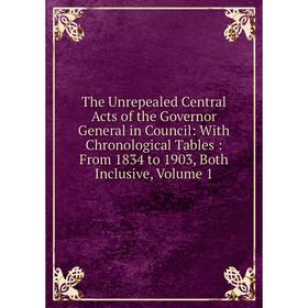 

Книга The Unrepealed Central Acts of the Governor General in Council: With Chronological Tables: From 1834 to 1903, Both Inclusive, Volume 1