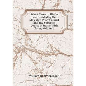 

Книга Select Cases in Hindu Law Decided by Her Majesty's Privy Council and the Superior Courts in India: With Notes, Volume 1. William Henry Rattigan