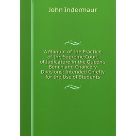 

Книга A Manual of the Practice of the Supreme Court of Judicature in the Queen's Bench and Chancery Divisions: Intended Chiefly for the Use of Student