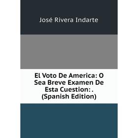 

Книга El Voto De America: O Sea Breve Examen De Esta Cuestion:. (Spanish Edition). José Rivera Indarte