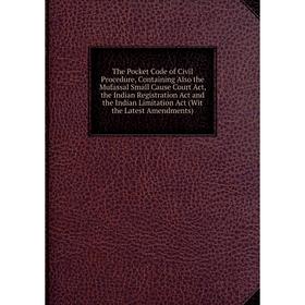 

Книга The Pocket Code of Civil Procedure, Containing Also the Mufassal Small Cause Court Act, the Indian Registration Act and the Indian Limitation